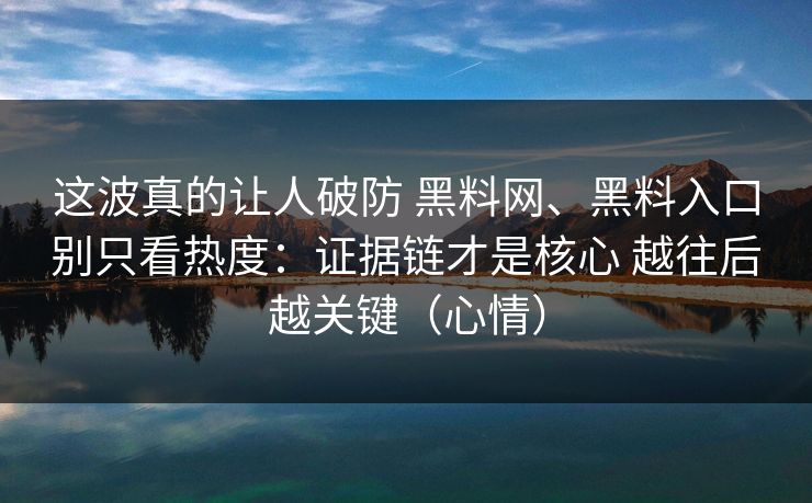 这波真的让人破防 黑料网、黑料入口别只看热度：证据链才是核心 越往后越关键（心情）  第1张