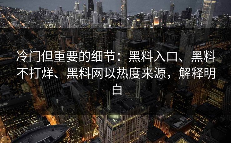 冷门但重要的细节：黑料入口、黑料不打烊、黑料网以热度来源，解释明白  第1张
