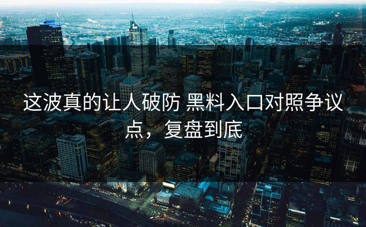 这波真的让人破防 黑料入口对照争议点，复盘到底  第1张