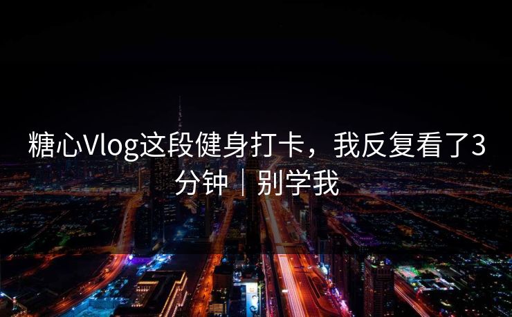 糖心Vlog这段健身打卡，我反复看了3分钟｜别学我  第1张
