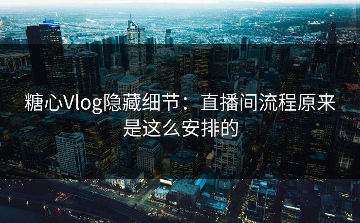 糖心Vlog隐藏细节：直播间流程原来是这么安排的  第1张