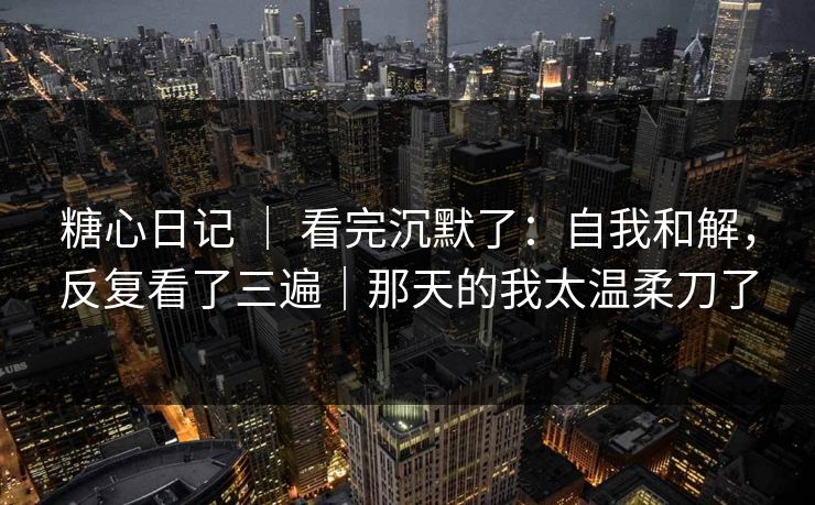 糖心日记 ｜ 看完沉默了：自我和解，反复看了三遍｜那天的我太温柔刀了  第1张