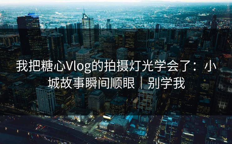 我把糖心Vlog的拍摄灯光学会了：小城故事瞬间顺眼｜别学我  第1张