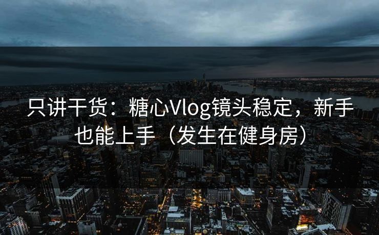 只讲干货：糖心Vlog镜头稳定，新手也能上手（发生在健身房）  第1张