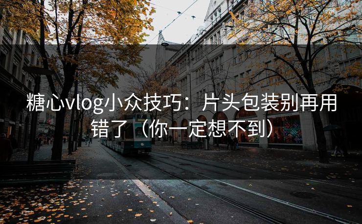 糖心vlog小众技巧：片头包装别再用错了（你一定想不到）  第1张