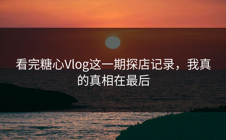 看完糖心Vlog这一期探店记录，我真的真相在最后  第1张