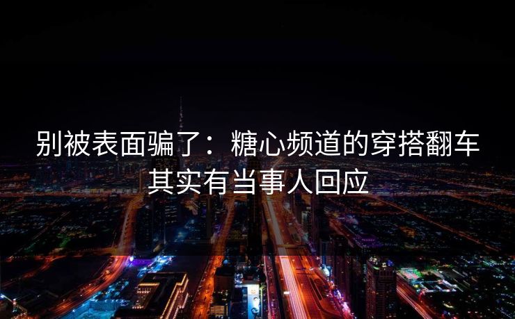 别被表面骗了：糖心频道的穿搭翻车其实有当事人回应  第1张