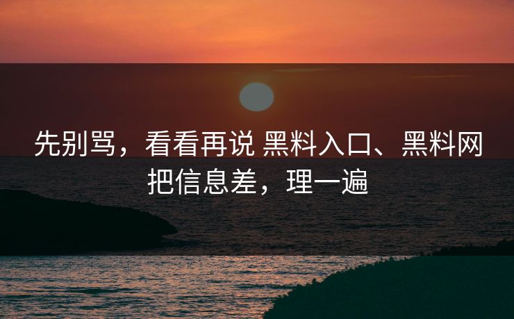 先别骂，看看再说 黑料入口、黑料网把信息差，理一遍  第1张