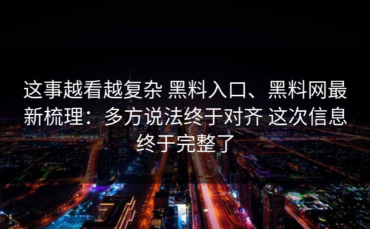 这事越看越复杂 黑料入口、黑料网最新梳理：多方说法终于对齐 这次信息终于完整了  第1张