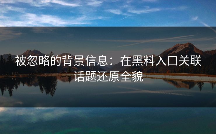 被忽略的背景信息：在黑料入口关联话题还原全貌  第1张