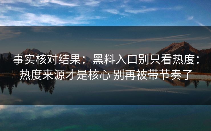 事实核对结果：黑料入口别只看热度：热度来源才是核心 别再被带节奏了  第1张