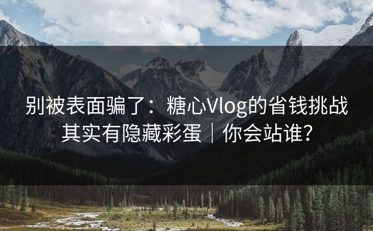 别被表面骗了：糖心Vlog的省钱挑战其实有隐藏彩蛋｜你会站谁？  第1张