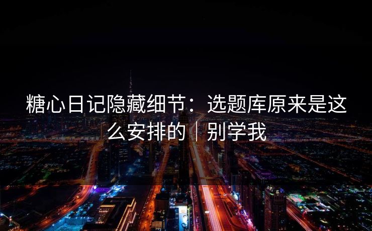 糖心日记隐藏细节：选题库原来是这么安排的｜别学我  第1张