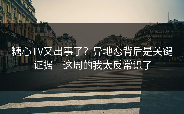 糖心TV又出事了？异地恋背后是关键证据｜这周的我太反常识了  第1张