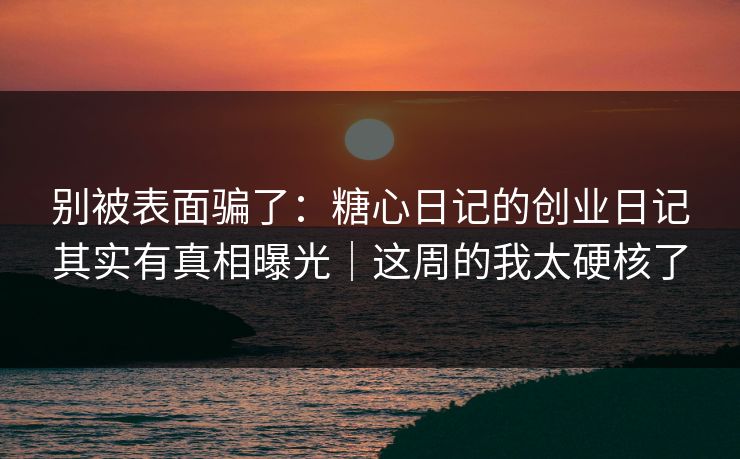 别被表面骗了：糖心日记的创业日记其实有真相曝光｜这周的我太硬核了  第1张