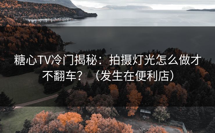 糖心TV冷门揭秘：拍摄灯光怎么做才不翻车？（发生在便利店）  第1张