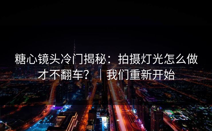 糖心镜头冷门揭秘：拍摄灯光怎么做才不翻车？｜我们重新开始  第1张