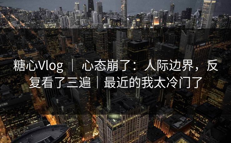 糖心Vlog ｜ 心态崩了：人际边界，反复看了三遍｜最近的我太冷门了  第1张
