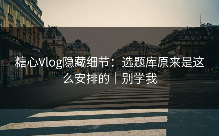 糖心Vlog隐藏细节：选题库原来是这么安排的｜别学我  第1张