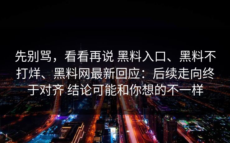 先别骂，看看再说 黑料入口、黑料不打烊、黑料网最新回应：后续走向终于对齐 结论可能和你想的不一样  第1张