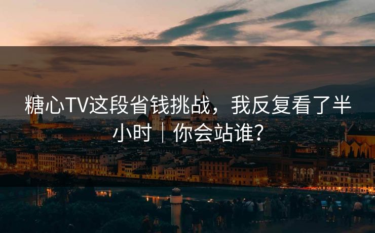 糖心TV这段省钱挑战，我反复看了半小时｜你会站谁？  第1张