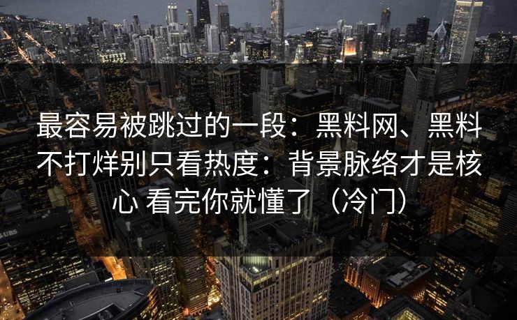 最容易被跳过的一段：黑料网、黑料不打烊别只看热度：背景脉络才是核心 看完你就懂了（冷门）  第1张