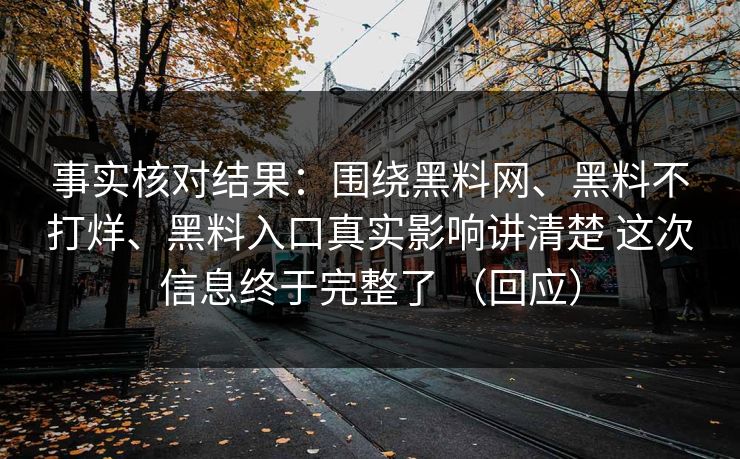 事实核对结果：围绕黑料网、黑料不打烊、黑料入口真实影响讲清楚 这次信息终于完整了 （回应）  第1张