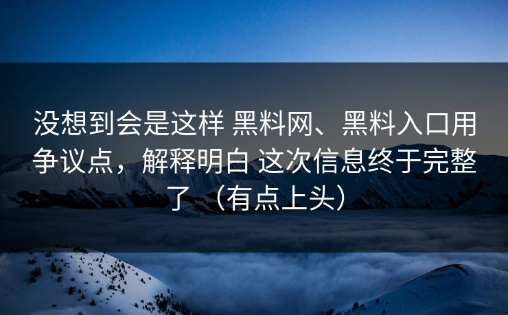 没想到会是这样 黑料网、黑料入口用争议点，解释明白 这次信息终于完整了 （有点上头）  第1张