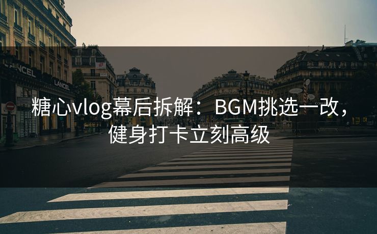 糖心vlog幕后拆解：BGM挑选一改，健身打卡立刻高级  第1张