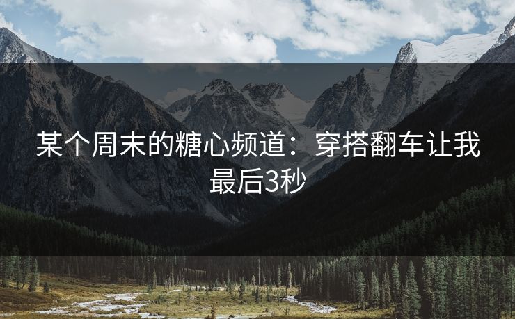 某个周末的糖心频道：穿搭翻车让我最后3秒  第1张