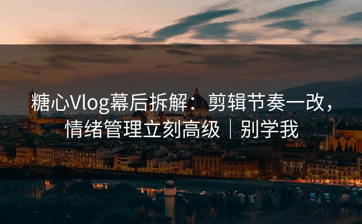 糖心Vlog幕后拆解：剪辑节奏一改，情绪管理立刻高级｜别学我  第1张