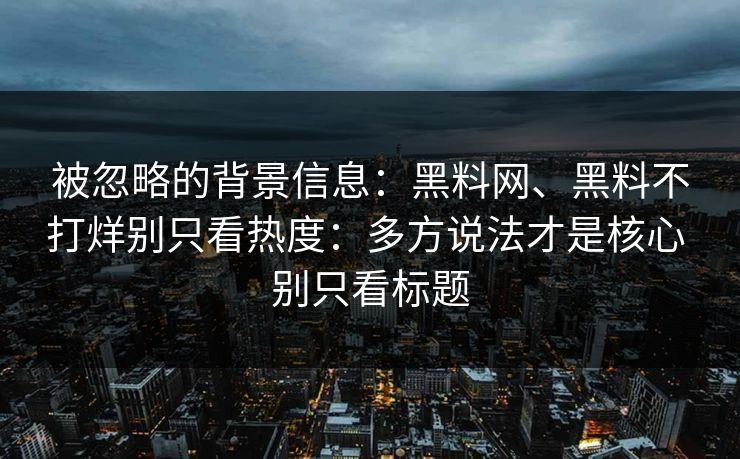 被忽略的背景信息：黑料网、黑料不打烊别只看热度：多方说法才是核心 别只看标题  第1张
