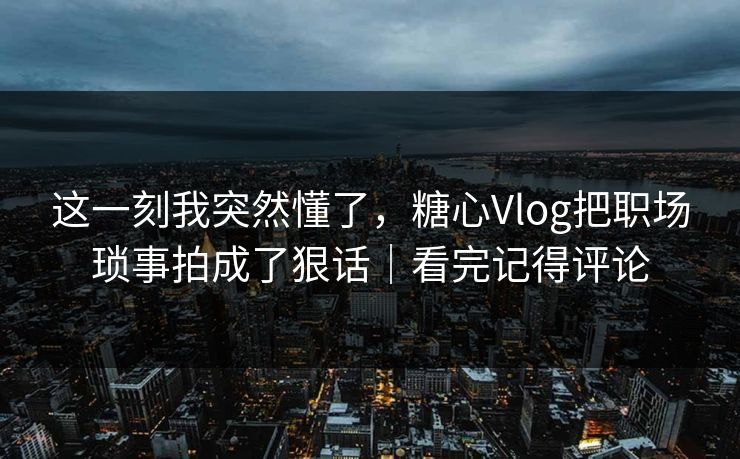这一刻我突然懂了，糖心Vlog把职场琐事拍成了狠话｜看完记得评论  第1张