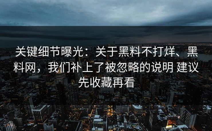 关键细节曝光：关于黑料不打烊、黑料网，我们补上了被忽略的说明 建议先收藏再看  第1张