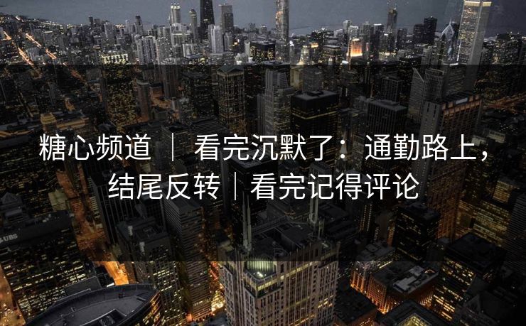 糖心频道 ｜ 看完沉默了：通勤路上，结尾反转｜看完记得评论  第1张