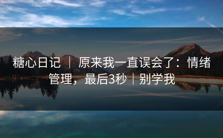 糖心日记 ｜ 原来我一直误会了：情绪管理，最后3秒｜别学我  第1张