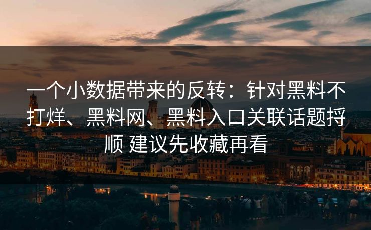 一个小数据带来的反转：针对黑料不打烊、黑料网、黑料入口关联话题捋顺 建议先收藏再看  第1张