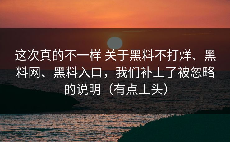 这次真的不一样 关于黑料不打烊、黑料网、黑料入口，我们补上了被忽略的说明（有点上头）  第1张