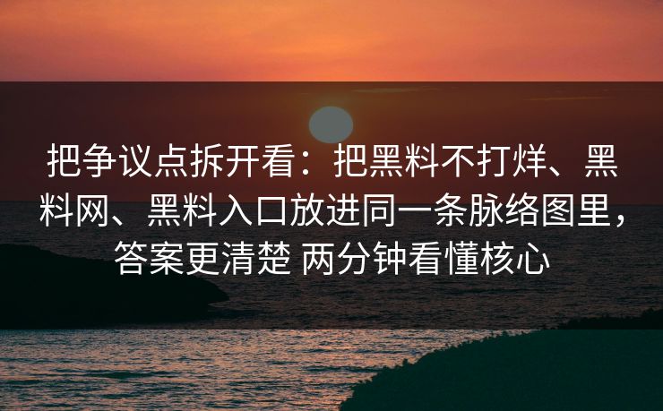 把争议点拆开看：把黑料不打烊、黑料网、黑料入口放进同一条脉络图里，答案更清楚 两分钟看懂核心  第1张