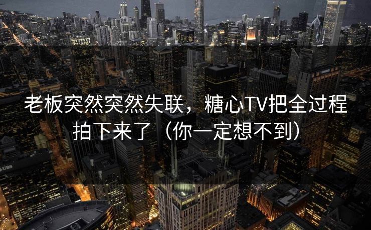 老板突然突然失联，糖心TV把全过程拍下来了（你一定想不到）  第1张
