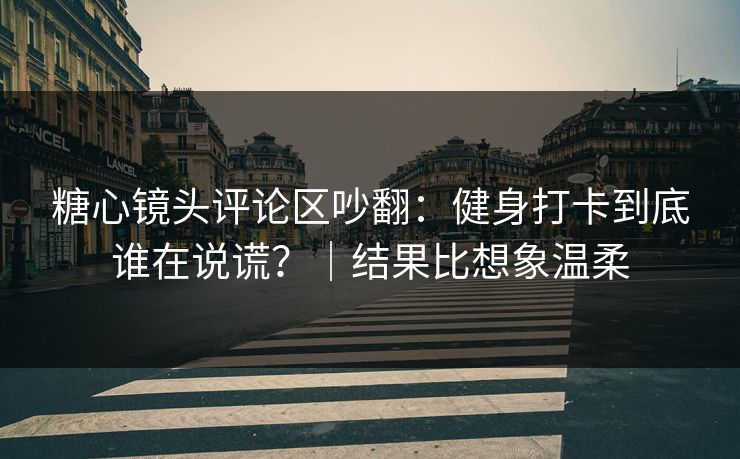 糖心镜头评论区吵翻：健身打卡到底谁在说谎？｜结果比想象温柔  第1张