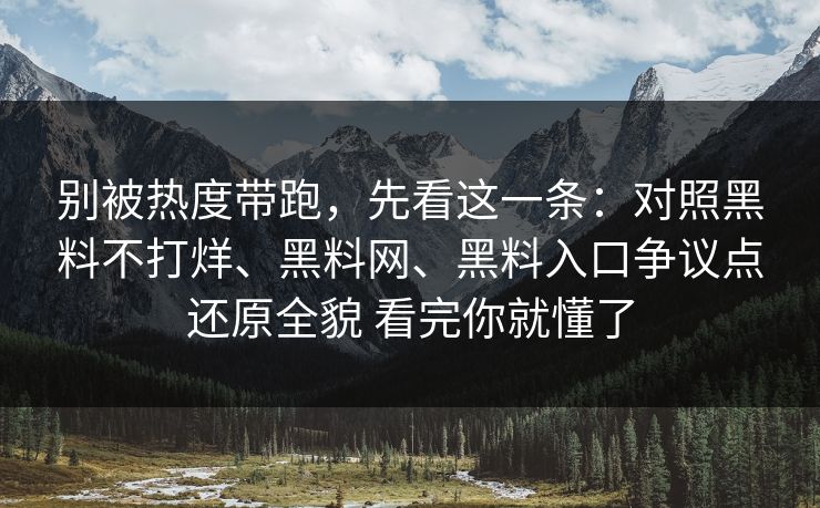 别被热度带跑，先看这一条：对照黑料不打烊、黑料网、黑料入口争议点还原全貌 看完你就懂了  第1张