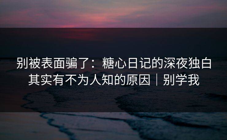 别被表面骗了：糖心日记的深夜独白其实有不为人知的原因｜别学我  第1张