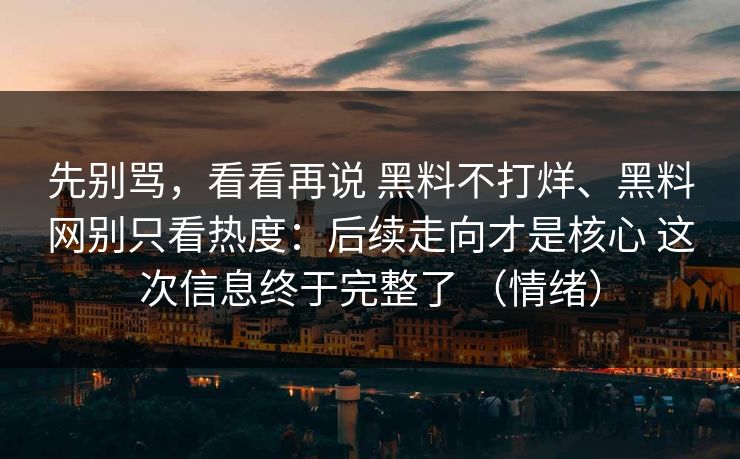 先别骂，看看再说 黑料不打烊、黑料网别只看热度：后续走向才是核心 这次信息终于完整了 （情绪）  第1张