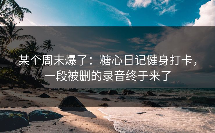 某个周末爆了：糖心日记健身打卡，一段被删的录音终于来了  第1张