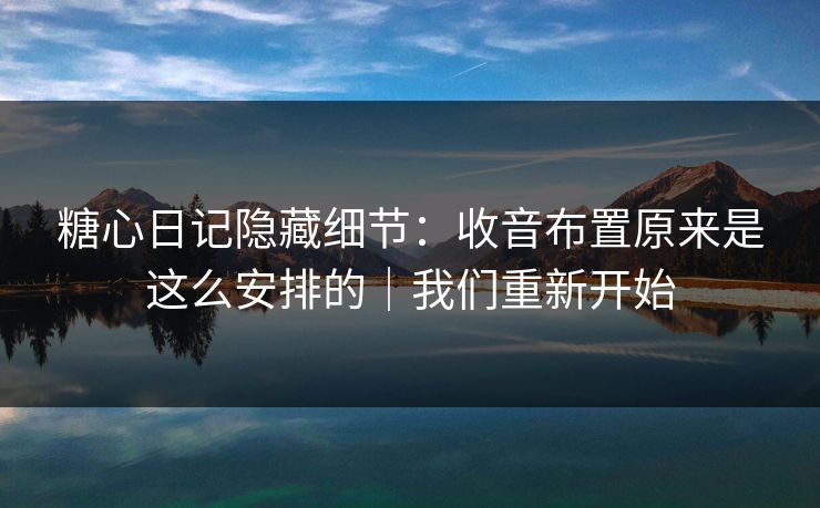 糖心日记隐藏细节：收音布置原来是这么安排的｜我们重新开始  第1张
