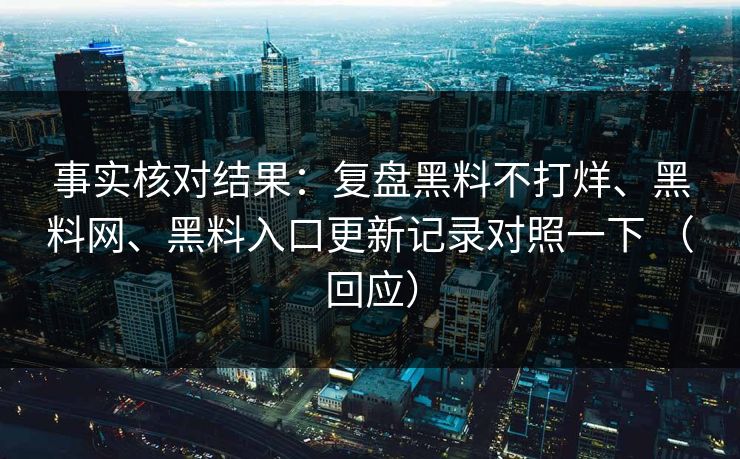 事实核对结果：复盘黑料不打烊、黑料网、黑料入口更新记录对照一下 （回应）  第1张