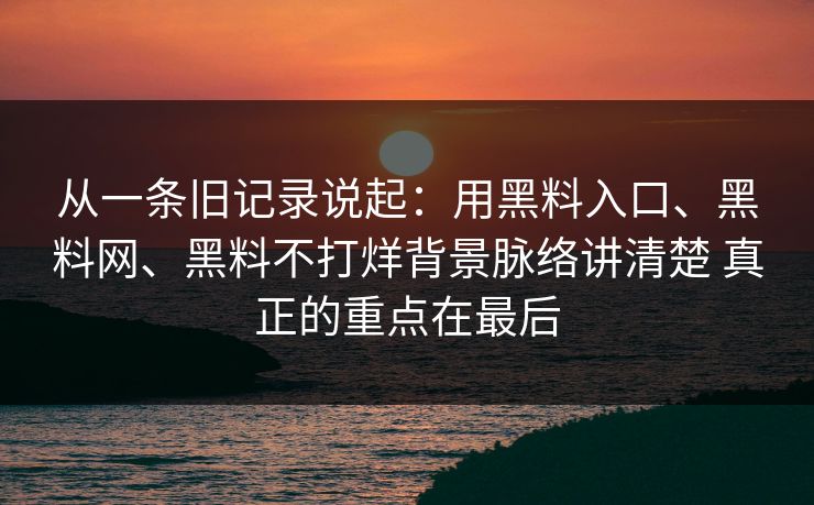 从一条旧记录说起：用黑料入口、黑料网、黑料不打烊背景脉络讲清楚 真正的重点在最后  第1张