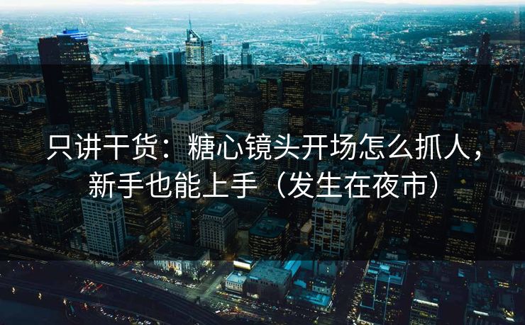 只讲干货：糖心镜头开场怎么抓人，新手也能上手（发生在夜市）