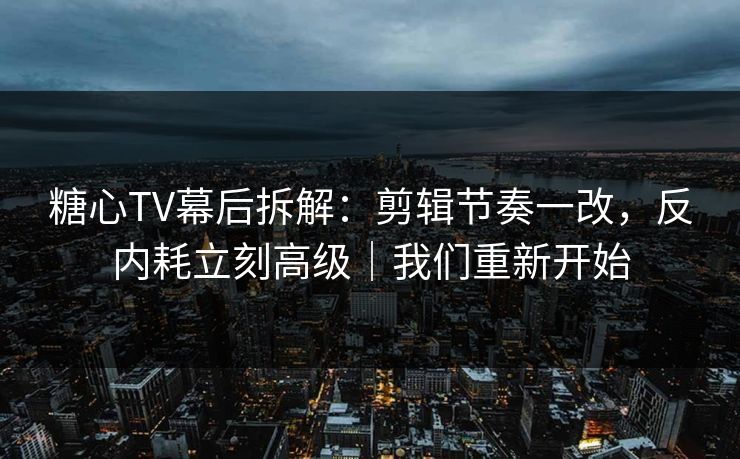 糖心TV幕后拆解：剪辑节奏一改，反内耗立刻高级｜我们重新开始